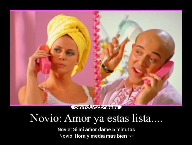 Novio: Amor ya estas lista.... - Novia: Si mi amor dame 5 minutos
Novio: Hora y media mas bien ¬¬