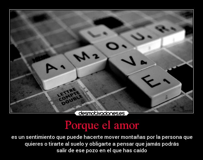 Porque el amor - es un sentimiento que puede hacerte mover montañas por la persona que
quieres o tirarte al suelo y obligarte a pensar que jamás podrás
salir de ese pozo en el que has caído