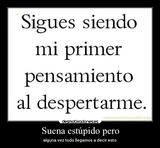 Suena estúpido pero - alguna vez todo llegamos a decir esto.