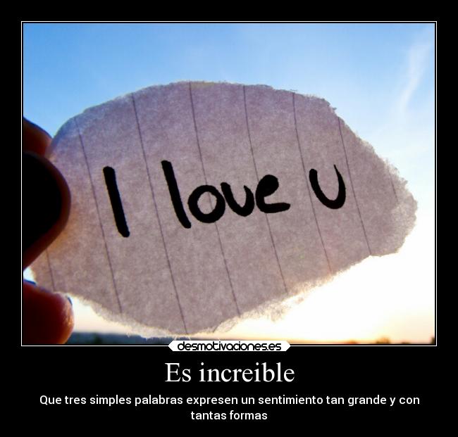 Es increible - Que tres simples palabras expresen un sentimiento tan grande y con
tantas formas