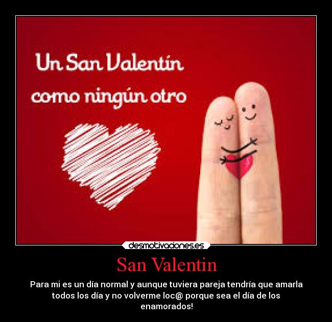 San Valentin - Para mi es un día normal y aunque tuviera pareja tendría que amarla
todos los día y no volverme loc@ porque sea el día de los
enamorados!