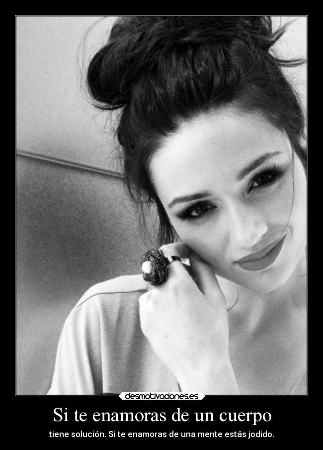 Si te enamoras de un cuerpo - tiene solución. Si te enamoras de una mente estás jodido.