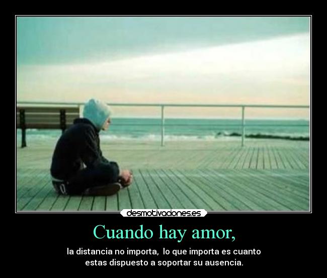 Cuando hay amor, - la distancia no importa, lo que importa es cuanto
estas dispuesto a soportar su ausencia.