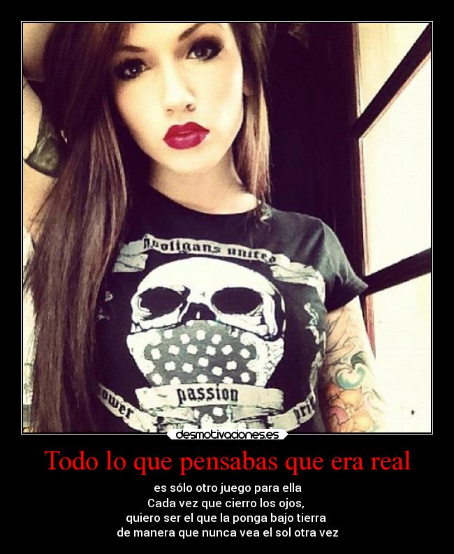 Todo lo que pensabas que era real - es sólo otro juego para ella
Cada vez que cierro los ojos, 
quiero ser el que la ponga bajo tierra 
de manera que nunca vea el sol otra vez