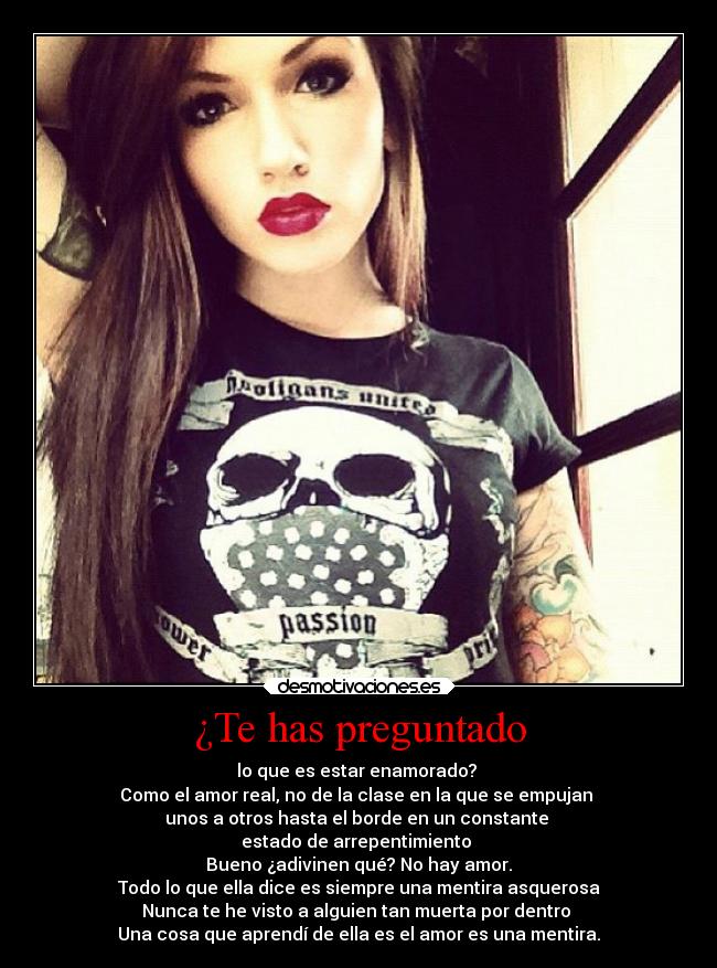 ¿Te has preguntado - lo que es estar enamorado? 
Como el amor real, no de la clase en la que se empujan 
unos a otros hasta el borde en un constante 
estado de arrepentimiento 
Bueno ¿adivinen qué? No hay amor.
Todo lo que ella dice es siempre una mentira asquerosa
Nunca te he visto a alguien tan muerta por dentro 
Una cosa que aprendí de ella es el amor es una mentira.