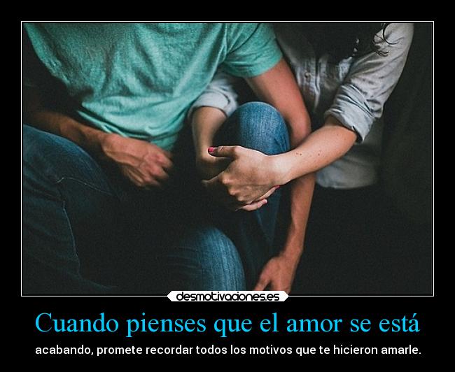 Cuando pienses que el amor se está - acabando, promete recordar todos los motivos que te hicieron amarle.