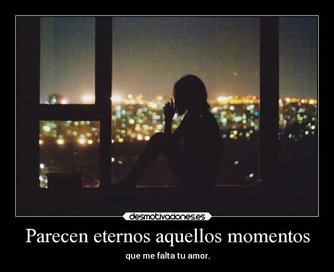 Parecen eternos aquellos momentos - que me falta tu amor.