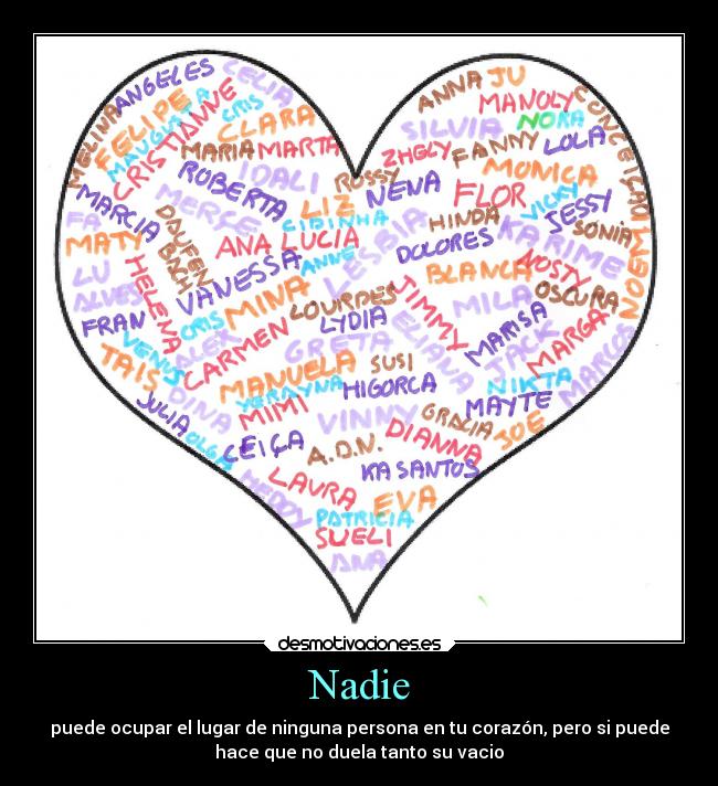 Nadie - puede ocupar el lugar de ninguna persona en tu corazón, pero si puede
hace que no duela tanto su vacio
