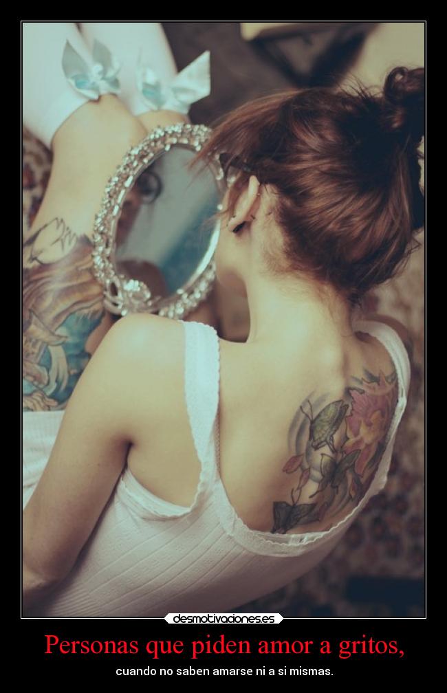 Personas que piden amor a gritos, - cuando no saben amarse ni a si mismas.