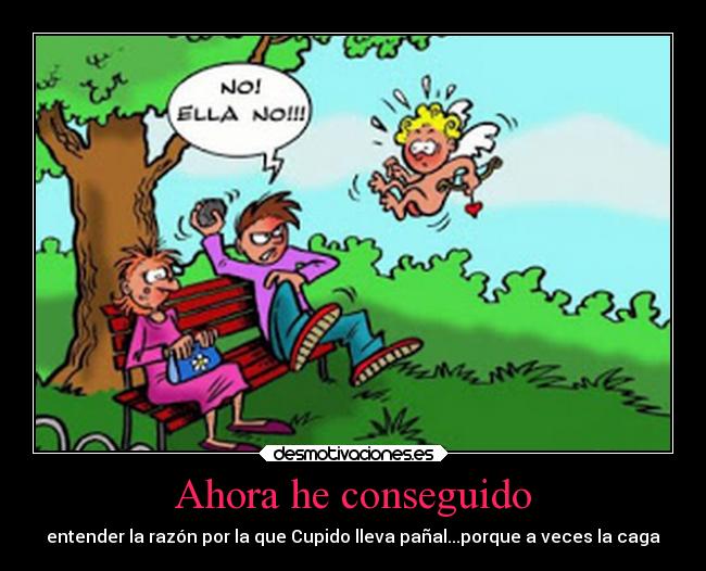 Ahora he conseguido - entender la razón por la que Cupido lleva pañal...porque a veces la caga