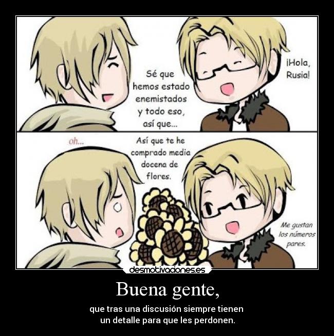 Buena gente, - que tras una discusión siempre tienen
un detalle para que les perdonen.