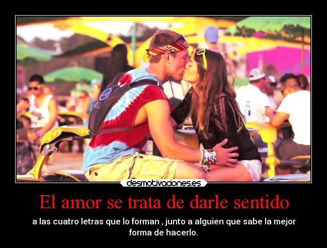 El amor se trata de darle sentido - a las cuatro letras que lo forman , junto a alguien que sabe la mejor
forma de hacerlo.