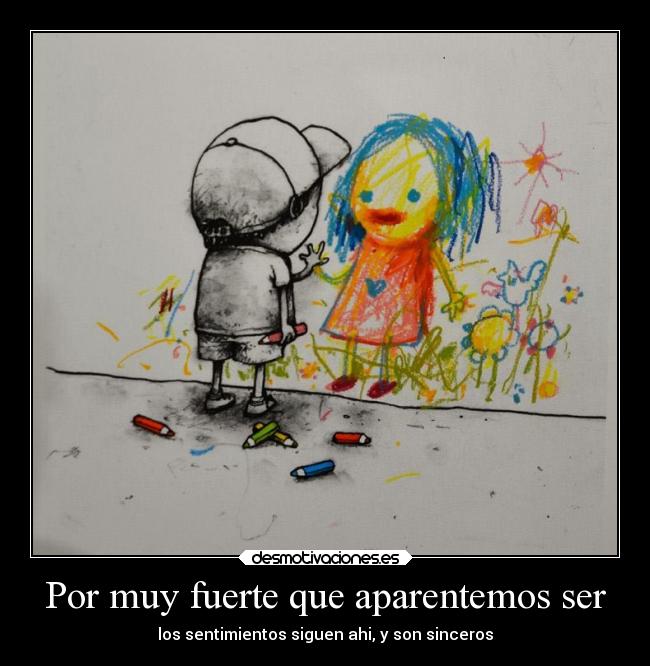 Por muy fuerte que aparentemos ser - los sentimientos siguen ahi, y son sinceros