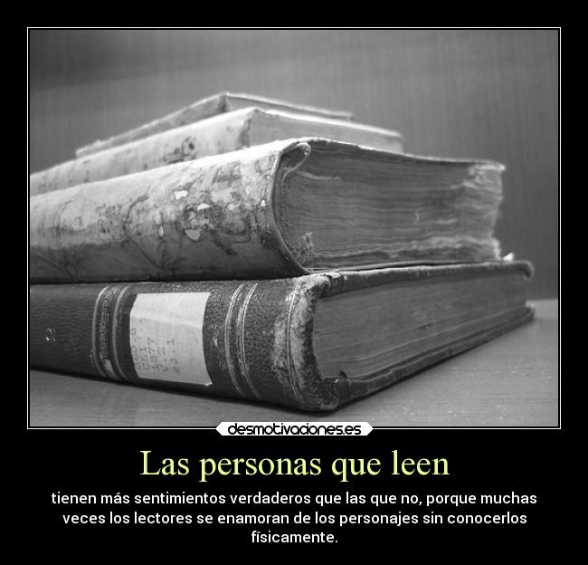 Las personas que leen - tienen más sentimientos verdaderos que las que no, porque muchas
veces los lectores se enamoran de los personajes sin conocerlos
físicamente.