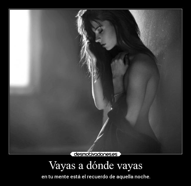 Vayas a dónde vayas - en tu mente está el recuerdo de aquella noche.