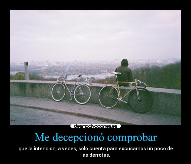 Me decepcionó comprobar - que la intención, a veces, sólo cuenta para excusarnos un poco de
las derrotas.
