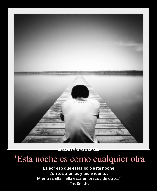 Esta noche es como cualquier otra - Es por eso que estás solo esta noche
Con tus triunfos y tus encantos
Mientras ella... ella está en brazos de otro...
-TheSmiths