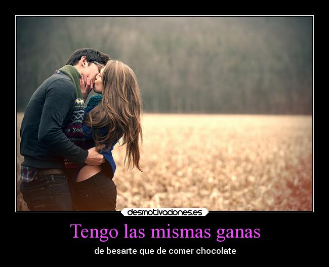 Tengo las mismas ganas - de besarte que de comer chocolate