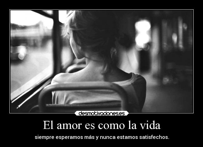 El amor es como la vida - siempre esperamos más y nunca estamos satisfechos.
