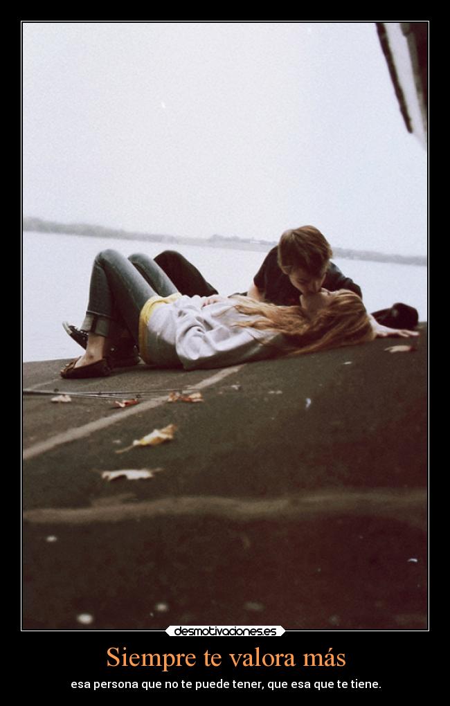 Siempre te valora más - esa persona que no te puede tener, que esa que te tiene.