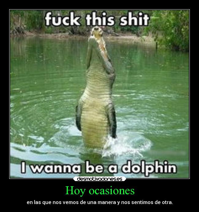 Hoy ocasiones - en las que nos vemos de una manera y nos sentimos de otra.