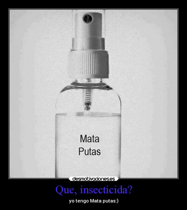 Que, insecticida? - yo tengo Mata putas:)