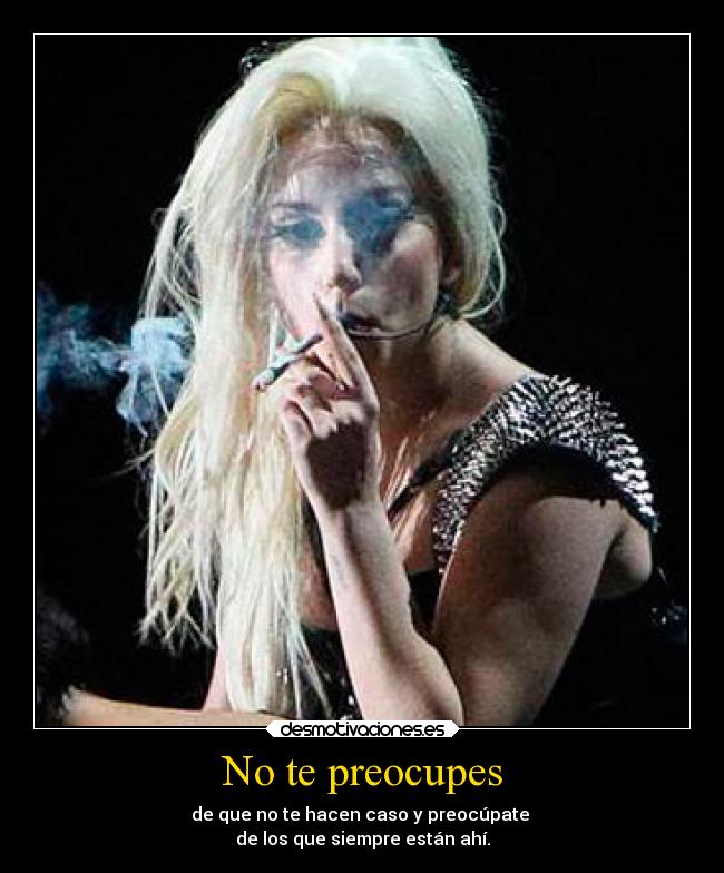 No te preocupes - de que no te hacen caso y preocúpate 
de los que siempre están ahí.