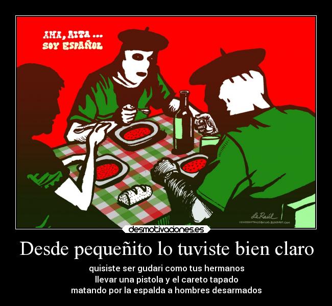 Desde pequeñito lo tuviste bien claro - quisiste ser gudari como tus hermanos
llevar una pistola y el careto tapado
matando por la espalda a hombres desarmados