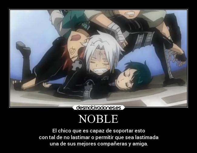 NOBLE - El chico que es capaz de soportar esto
con tal de no lastimar o permitir que sea lastimada
una de sus mejores compañeras y amiga.