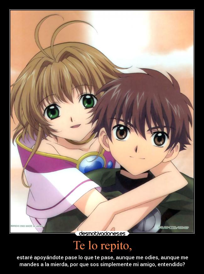 Te lo repito, - estaré apoyándote pase lo que te pase, aunque me odies, aunque me
mandes a la mierda, por que sos simplemente mi amigo, entendido?
