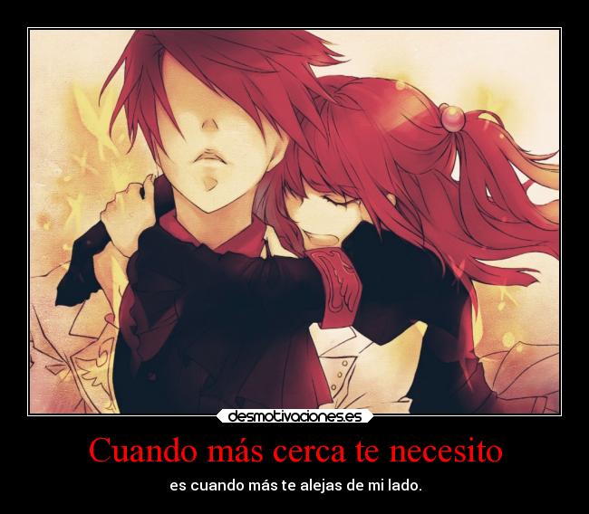 Cuando más cerca te necesito - es cuando más te alejas de mi lado.