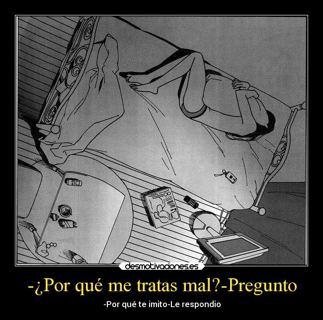 -¿Por qué me tratas mal?-Pregunto - -Por qué te imito-Le respondio