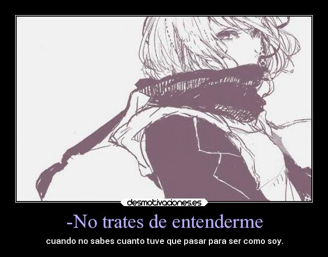 -No trates de entenderme - cuando no sabes cuanto tuve que pasar para ser como soy.