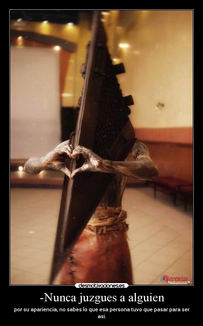 -Nunca juzgues a alguien - por su apariencia, no sabes lo que esa persona tuvo que pasar para ser
asi.