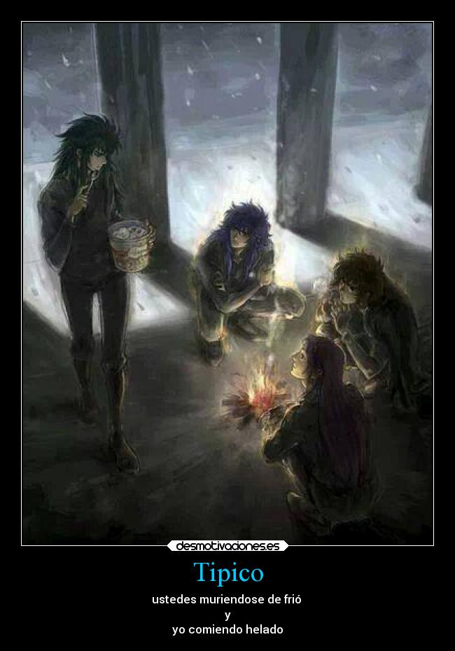 Tipico - ustedes muriendose de frió
y
yo comiendo helado