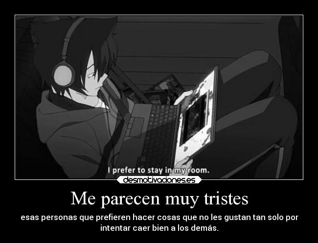 Me parecen muy tristes - esas personas que prefieren hacer cosas que no les gustan tan solo por
intentar caer bien a los demás.