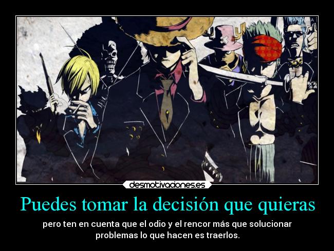 Puedes tomar la decisión que quieras - pero ten en cuenta que el odio y el rencor más que solucionar
problemas lo que hacen es traerlos.