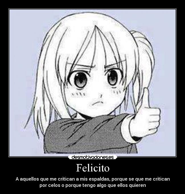 Felicito - A aquellos que me critican a mis espaldas, porque se que me critican
por celos o porque tengo algo que ellos quieren