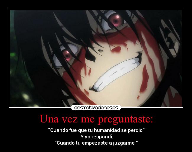 Una vez me preguntaste: - Cuando fue que tu humanidad se perdio
 Y yo respondi:
Cuando tu empezaste a juzgarme 