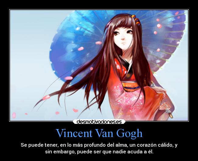 Vincent Van Gogh - Se puede tener, en lo más profundo del alma, un corazón cálido, y
sin embargo, puede ser que nadie acuda a él.