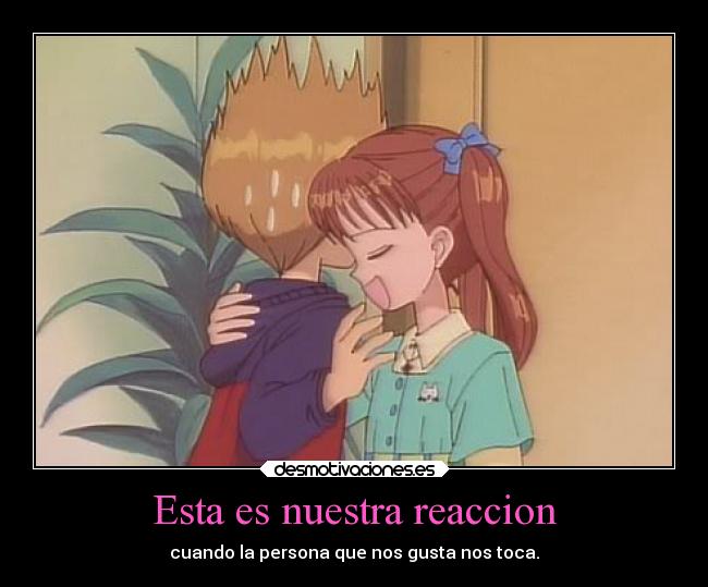 Esta es nuestra reaccion - cuando la persona que nos gusta nos toca.