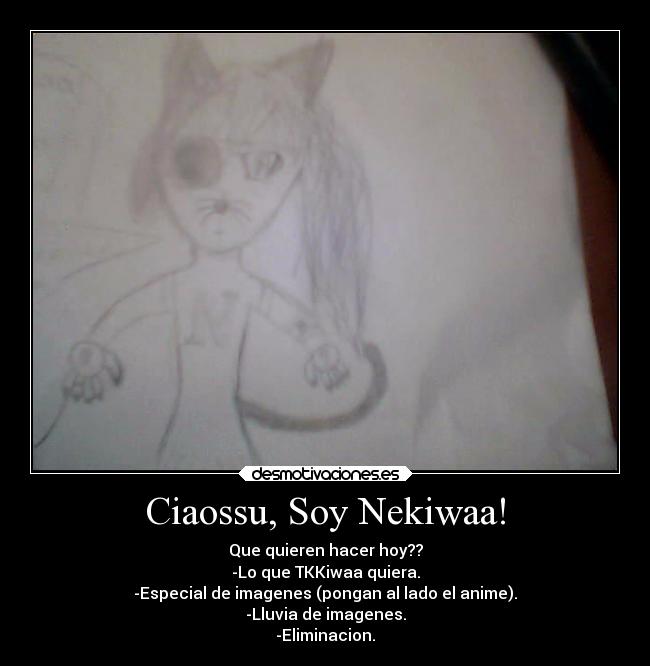 Ciaossu, Soy Nekiwaa! - Que quieren hacer hoy??
-Lo que TKKiwaa quiera.
-Especial de imagenes (pongan al lado el anime).
-Lluvia de imagenes.
-Eliminacion.