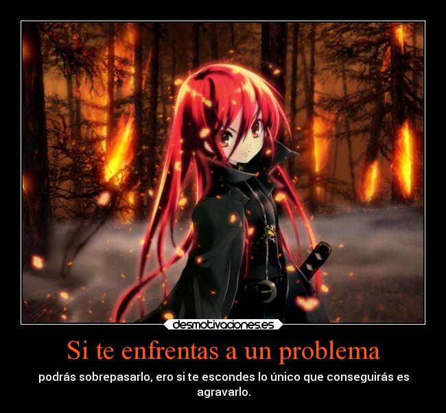 Si te enfrentas a un problema - podrás sobrepasarlo, ero si te escondes lo único que conseguirás es
agravarlo.