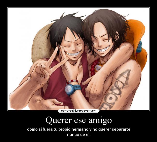 Querer ese amigo - como si fuera tu propio hermano y no querer separarte
nunca de el.