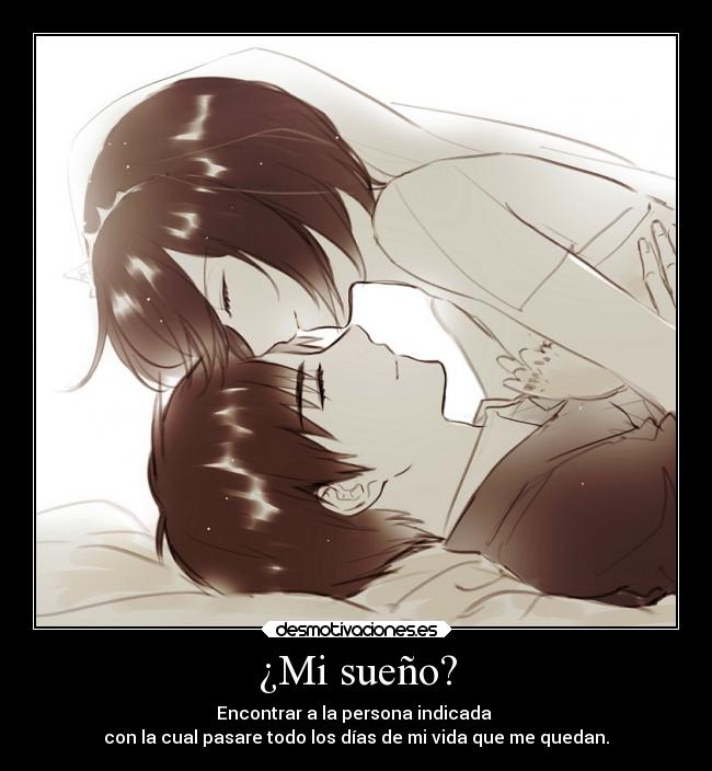 ¿Mi sueño? - Encontrar a la persona indicada
con la cual pasare todo los días de mi vida que me quedan.