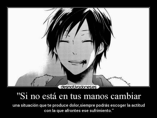 Si no está en tus manos cambiar - una situación que te produce dolor,siempre podrás escoger la actitud
con la que afrontes ese sufrimiento.