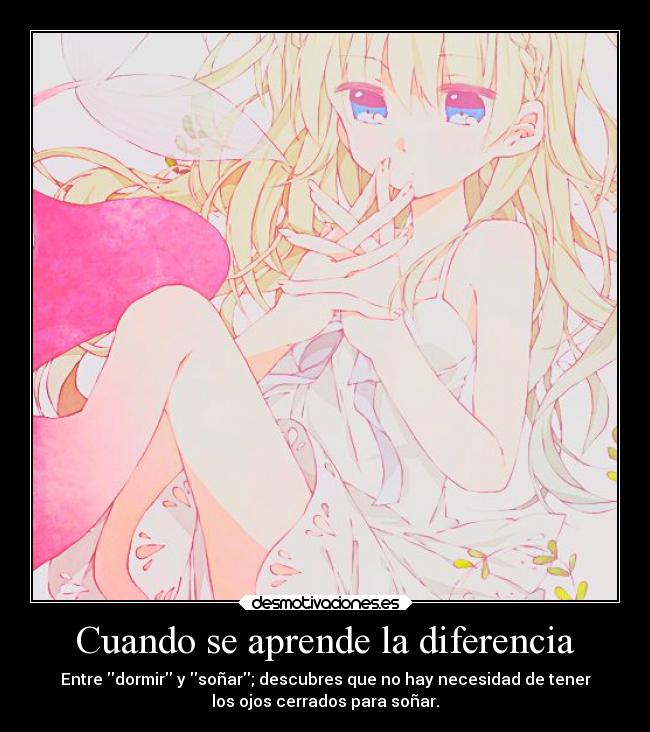 Cuando se aprende la diferencia - Entre dormir y soñar; descubres que no hay necesidad de tener
los ojos cerrados para soñar.
