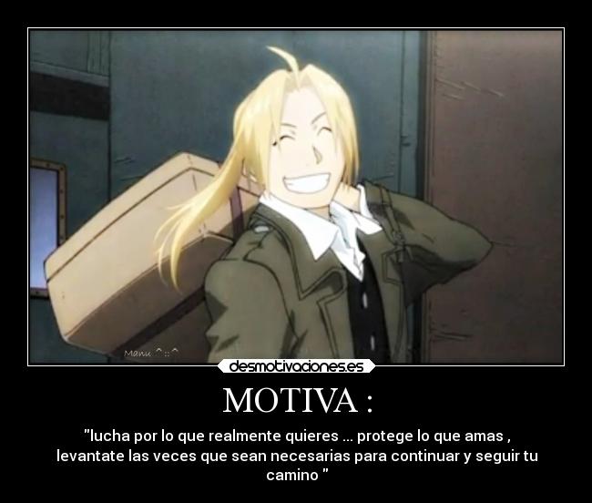 MOTIVA : - lucha por lo que realmente quieres ... protege lo que amas ,
levantate las veces que sean necesarias para continuar y seguir tu
camino