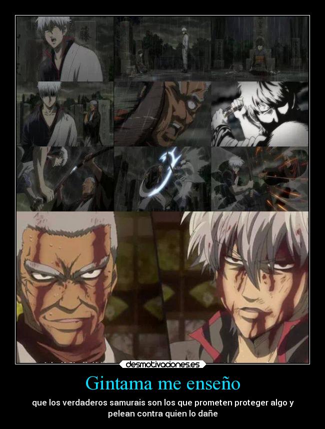 Gintama me enseño - que los verdaderos samurais son los que prometen proteger algo y
pelean contra quien lo dañe