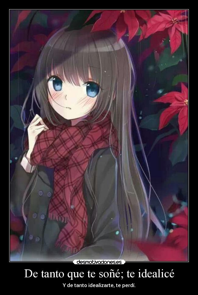 De tanto que te soñé; te idealicé - Y de tanto idealizarte, te perdí.